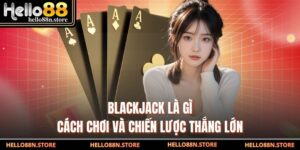 Blackjack Là Gì - Cách Chơi Và Chiến Lược Thắng Lớn