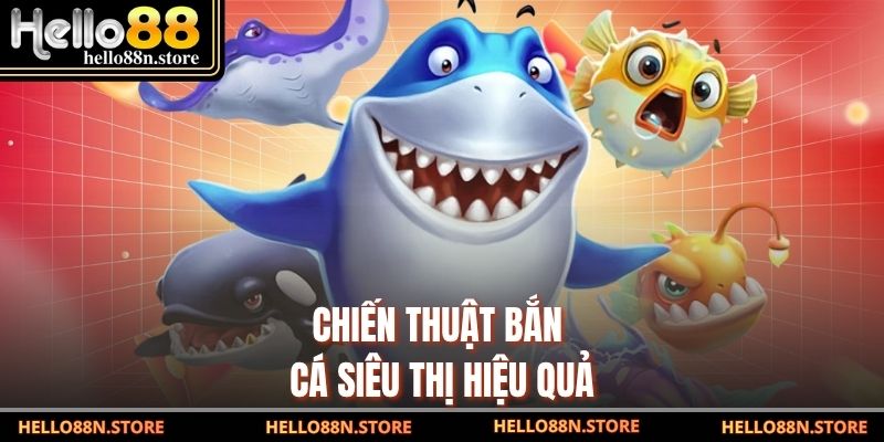 Chiến thuật bắn cá siêu thị hiệu quả